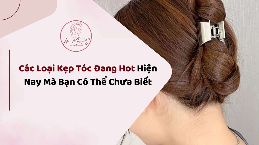 Các Loại Kẹp Tóc Đang Hot​ Hiện Nay Mà Bạn Có Thể Chưa Biết