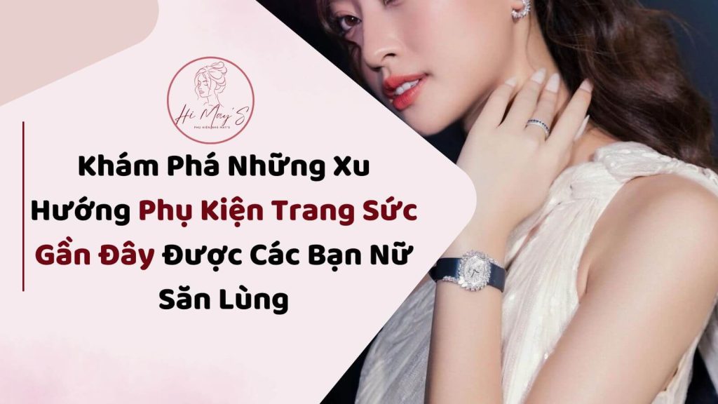 Khám Phá Những Xu Hướng Phụ Kiện Trang Sức Gần Đây Được Các Bạn Nữ Săn Lùng